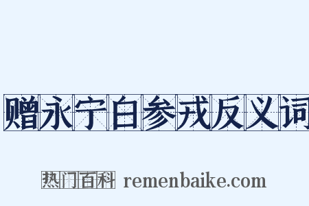 赠永宁白参戎反义词是什么意思的图片